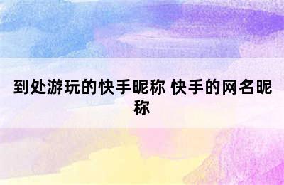 到处游玩的快手昵称 快手的网名昵称